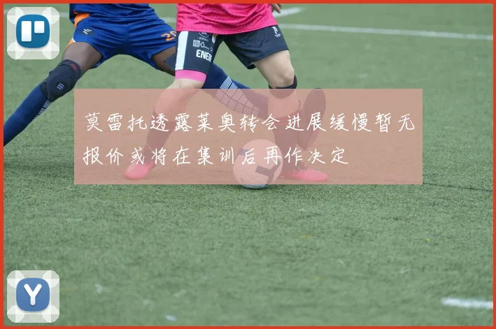莫雷托透露莱奥转会进展缓慢暂无报价或将在集训后再作决定