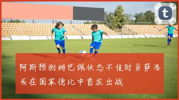 阿斯预测姆巴佩状态不佳时贡萨洛或在国家德比中首发出战
