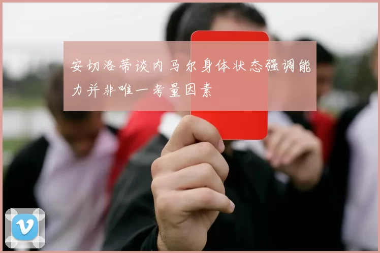 安切洛蒂谈内马尔身体状态强调能力并非唯一考量因素