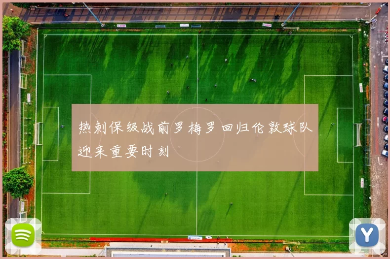 热刺保级战前罗梅罗回归伦敦球队迎来重要时刻