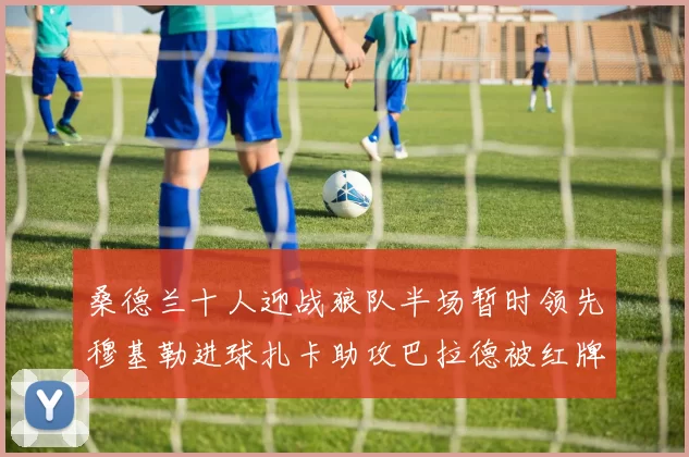 桑德兰十人迎战狼队半场暂时领先穆基勒进球扎卡助攻巴拉德被红牌罚下