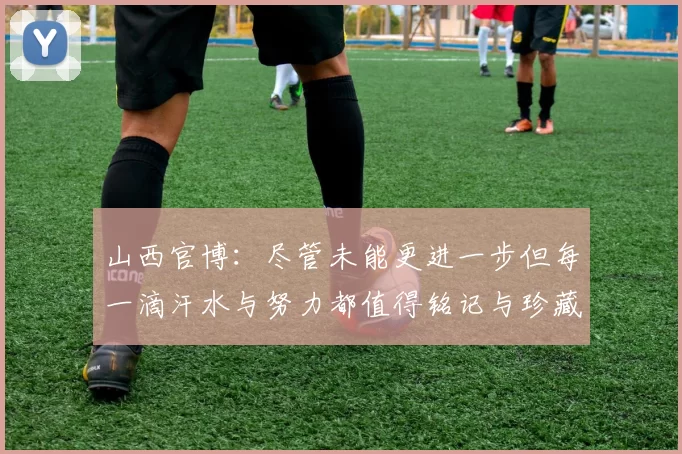 山西官博：尽管未能更进一步但每一滴汗水与努力都值得铭记与珍藏