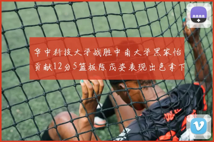 华中科技大学战胜中南大学黑家怡贡献12分5篮板陈茂姿表现出色拿下19分7篮板