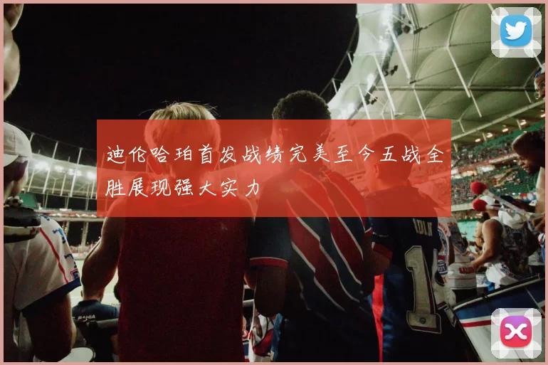 迪伦哈珀首发战绩完美至今五战全胜展现强大实力