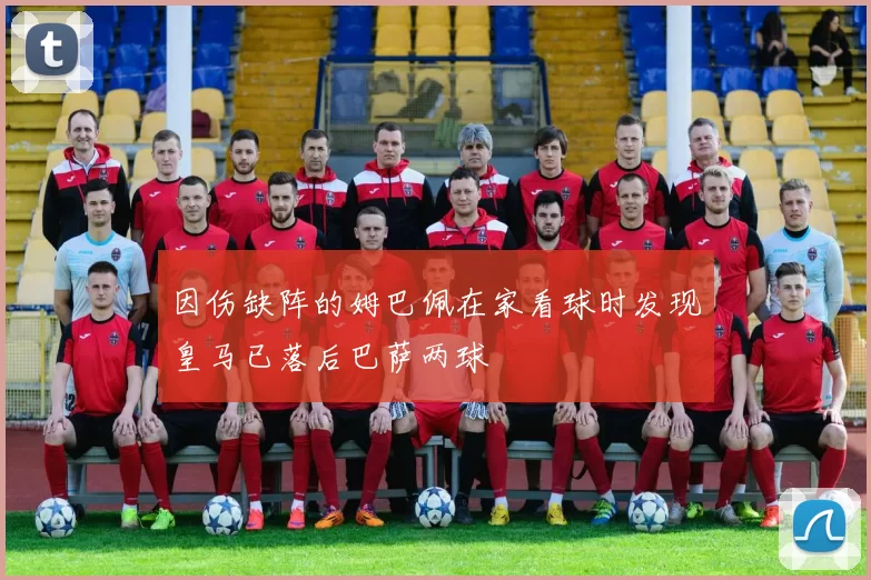 因伤缺阵的姆巴佩在家看球时发现皇马已落后巴萨两球