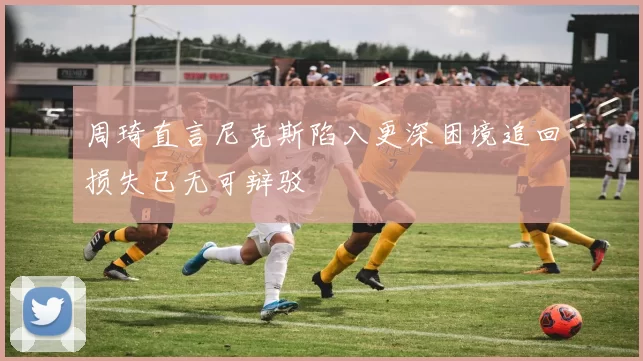 周琦直言尼克斯陷入更深困境追回损失已无可辩驳