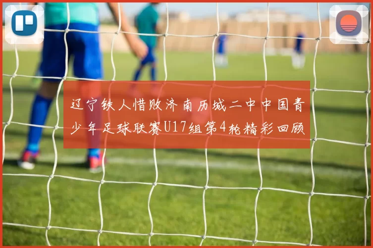 辽宁铁人惜败济南历城二中中国青少年足球联赛U17组第4轮精彩回顾